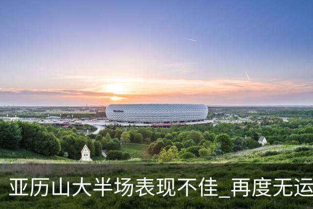 亚历山大半场表现不佳 再度无运动战进球