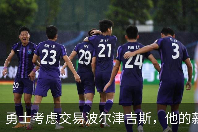 勇士考虑交易波尔津吉斯，他的薪资保障令人担忧